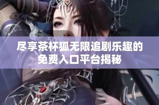 尽享茶杯狐无限追剧乐趣的免费入口平台揭秘