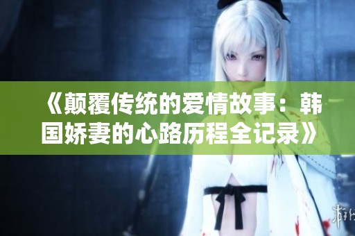 《颠覆传统的爱情故事：韩国娇妻的心路历程全记录》