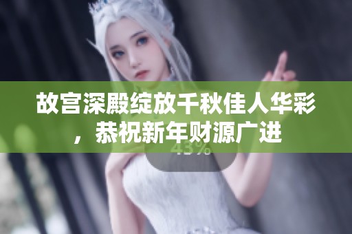 故宫深殿绽放千秋佳人华彩，恭祝新年财源广进