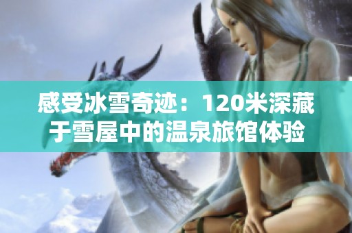 感受冰雪奇迹：120米深藏于雪屋中的温泉旅馆体验