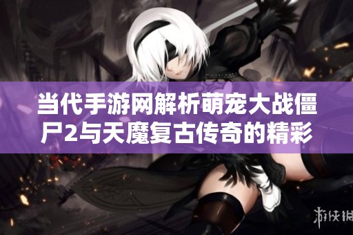 当代手游网解析萌宠大战僵尸2与天魔复古传奇的精彩对决