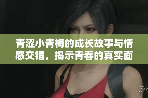 青涩小青梅的成长故事与情感交错，揭示青春的真实面貌