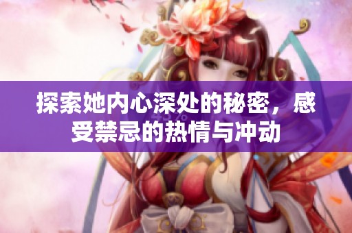 探索她内心深处的秘密，感受禁忌的热情与冲动