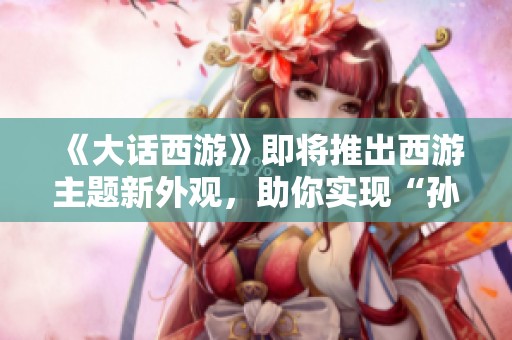 《大话西游》即将推出西游主题新外观，助你实现“孙悟空”梦想！