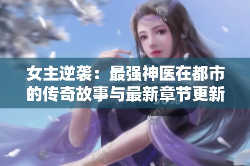 女主逆袭：最强神医在都市的传奇故事与最新章节更新
