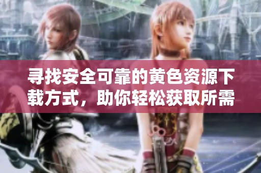 寻找安全可靠的黄色资源下载方式，助你轻松获取所需内容