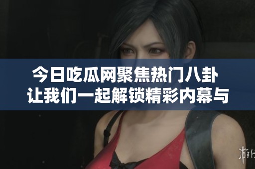 今日吃瓜网聚焦热门八卦 让我们一起解锁精彩内幕与趣闻
