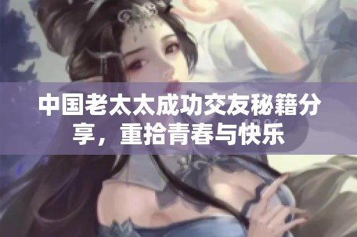 中国老太太成功交友秘籍分享，重拾青春与快乐