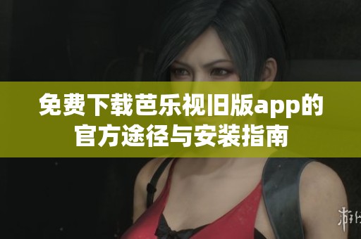 免费下载芭乐视旧版app的官方途径与安装指南