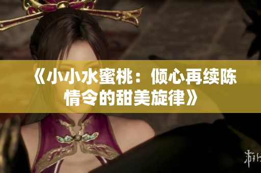 《小小水蜜桃：倾心再续陈情令的甜美旋律》
