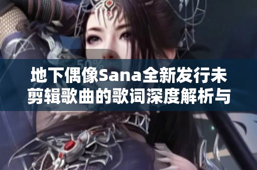 地下偶像Sana全新发行未剪辑歌曲的歌词深度解析与探讨