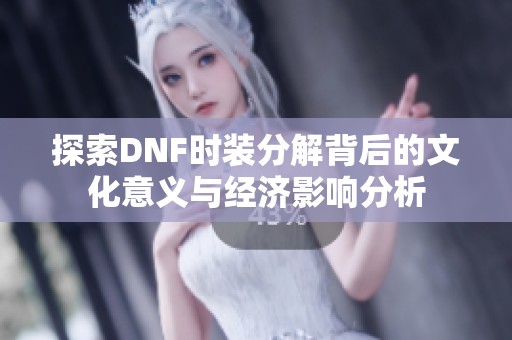 探索DNF时装分解背后的文化意义与经济影响分析