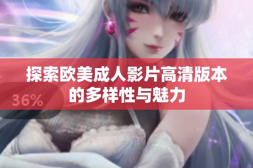 探索欧美成人影片高清版本的多样性与魅力