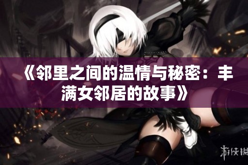《邻里之间的温情与秘密：丰满女邻居的故事》