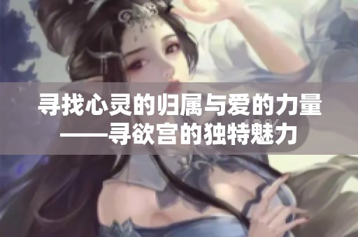 寻找心灵的归属与爱的力量——寻欲宫的独特魅力