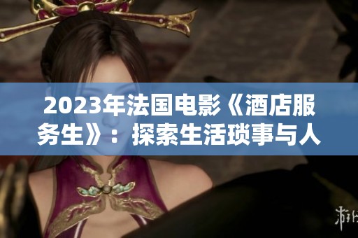 2023年法国电影《酒店服务生》：探索生活琐事与人性深度的旅程
