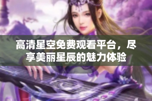 高清星空免费观看平台，尽享美丽星辰的魅力体验