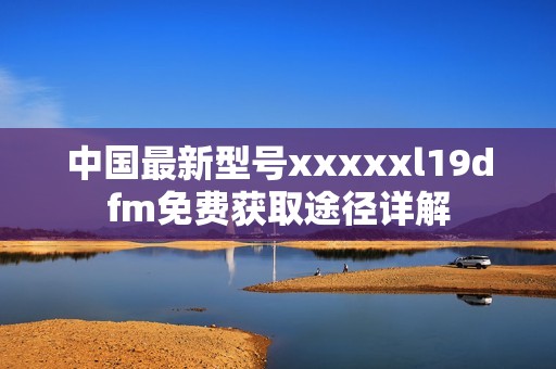 中国最新型号xxxxxl19dfm免费获取途径详解