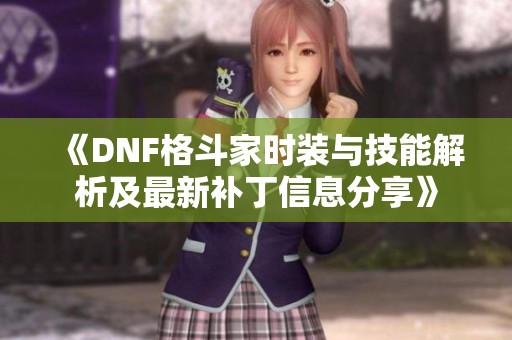 《DNF格斗家时装与技能解析及最新补丁信息分享》