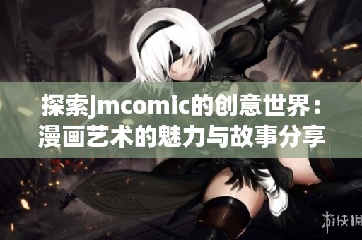 探索jmcomic的创意世界：漫画艺术的魅力与故事分享