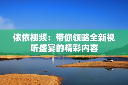 依依视频：带你领略全新视听盛宴的精彩内容