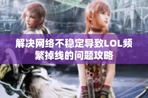 解决网络不稳定导致LOL频繁掉线的问题攻略