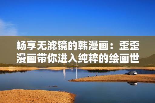 畅享无滤镜的韩漫画：歪歪漫画带你进入纯粹的绘画世界