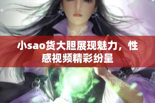 小sao货大胆展现魅力，性感视频精彩纷呈