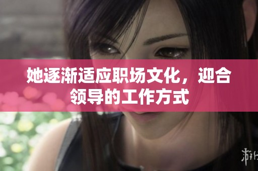 她逐渐适应职场文化，迎合领导的工作方式