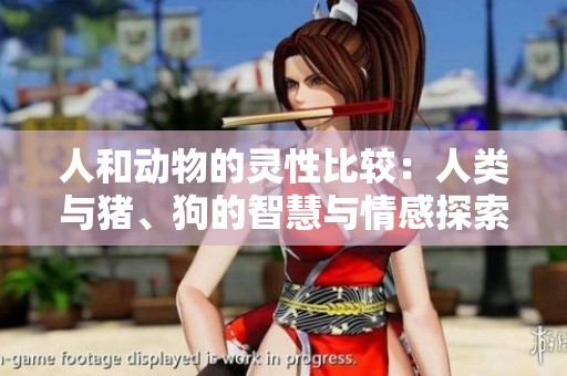人和动物的灵性比较：人类与猪、狗的智慧与情感探索