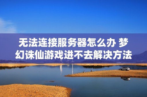 无法连接服务器怎么办 梦幻诛仙游戏进不去解决方法介绍