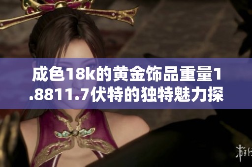 成色18k的黄金饰品重量1.8811.7伏特的独特魅力探讨