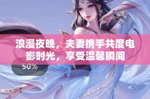浪漫夜晚，夫妻携手共度电影时光，享受温馨瞬间