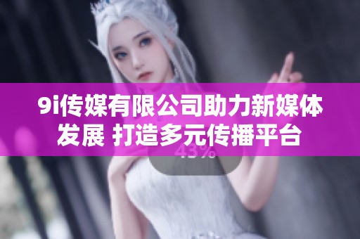 9i传媒有限公司助力新媒体发展 打造多元传播平台
