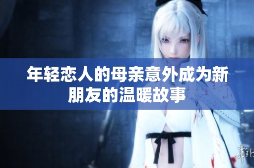 年轻恋人的母亲意外成为新朋友的温暖故事