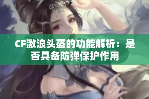 CF激浪头盔的功能解析：是否具备防弹保护作用