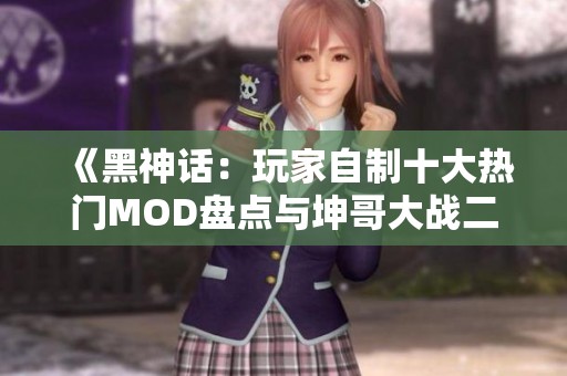《黑神话：玩家自制十大热门MOD盘点与坤哥大战二郎神解析》