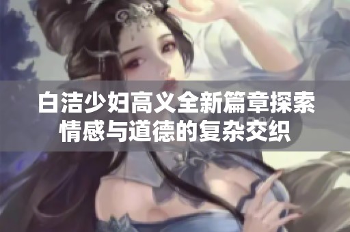 白洁少妇高义全新篇章探索情感与道德的复杂交织