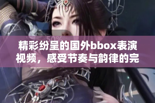 精彩纷呈的国外bbox表演视频，感受节奏与韵律的完美结合