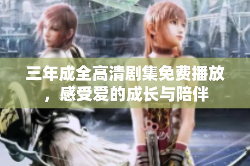 三年成全高清剧集免费播放，感受爱的成长与陪伴