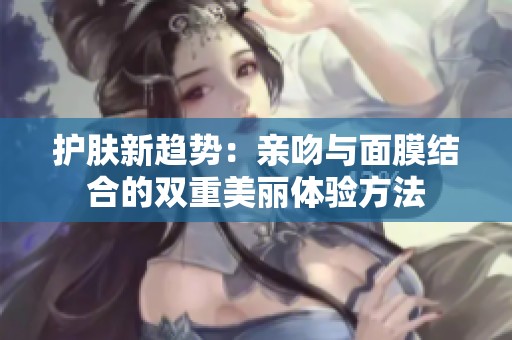 护肤新趋势：亲吻与面膜结合的双重美丽体验方法