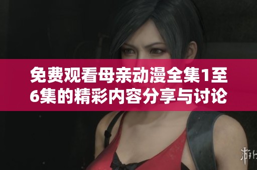 免费观看母亲动漫全集1至6集的精彩内容分享与讨论