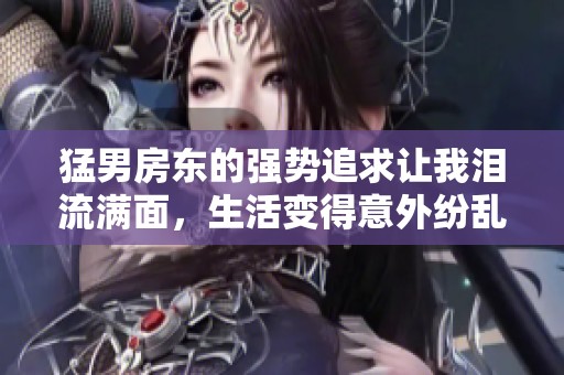 猛男房东的强势追求让我泪流满面，生活变得意外纷乱