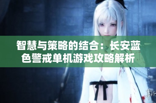 智慧与策略的结合：长安蓝色警戒单机游戏攻略解析