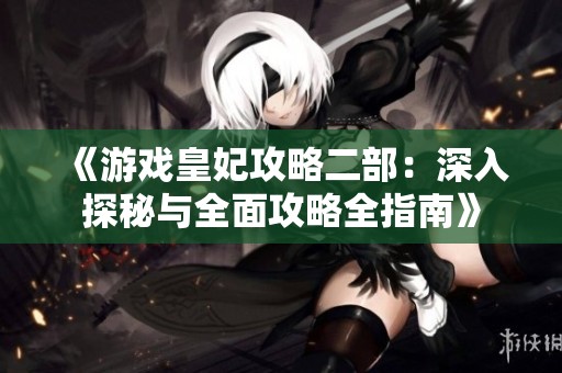 《游戏皇妃攻略二部：深入探秘与全面攻略全指南》