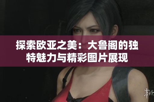 探索欧亚之美：大鲁阁的独特魅力与精彩图片展现