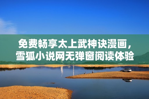 免费畅享太上武神诀漫画，雪狐小说网无弹窗阅读体验