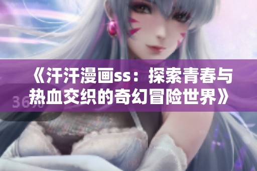 《汗汗漫画ss：探索青春与热血交织的奇幻冒险世界》