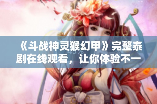 《斗战神灵猴幻甲》完整泰剧在线观看，让你体验不一样的恐怖片魅力