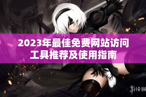 2023年最佳免费网站访问工具推荐及使用指南